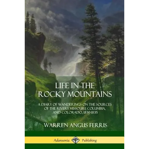 Life in the Rocky Mountains: A Diary of Wanderings on the Sources of the Rivers Missouri, Columbia, and Colorado, 1830-1835 - Paperback