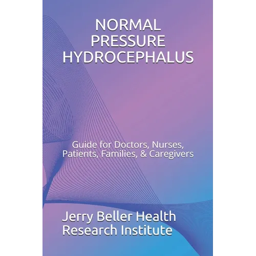 Normal Pressure Hydrocephalus: Guide for Doctors, Nurses, Patients, Families, & Caregivers - Paperback