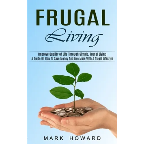 Frugal Living: A Guide On How To Save Money And Live More With A frugal Lifestyle (Improve Quality of Life Through Simple, Frugal Living) - Paperback