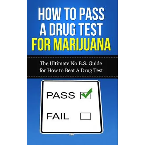 How to Pass A Drug Test for Marijuana: The Ultimate No B.S. Guide for How to Beat A Drug Test - Paperback