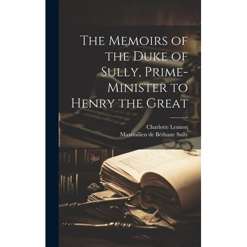 The Memoirs of the Duke of Sully, Prime-Minister to Henry the Great - Hardcover