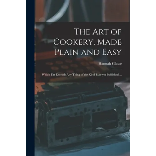 The Art of Cookery, Made Plain and Easy: Which Far Exceeds Any Thing of the Kind Ever yet Published ... - Paperback