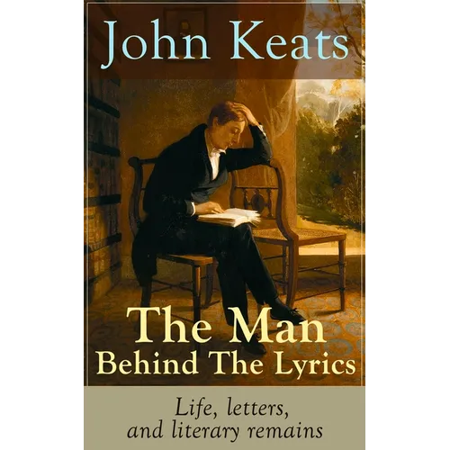 John Keats - The Man Behind The Lyrics: Life, letters, and literary remains: Complete Letters and Two Extensive Biographies of one of the most beloved - Paperback
