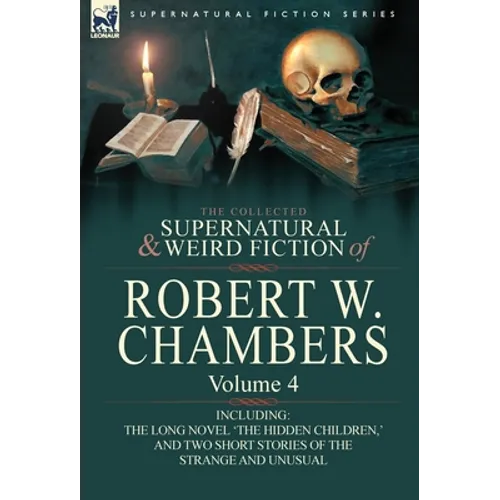The Collected Supernatural and Weird Fiction of Robert W. Chambers: Volume 4-Including One Novel 'The Hidden Children, ' and Two Short Stories of the - Hardcover