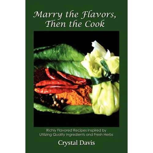 Marry the Flavors, Then the Cook: Richly Flavored Recipes Inspired by Utilizing Quality Ingredients and Fresh Herbs - Paperback
