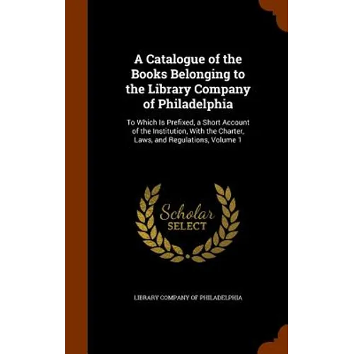 A Catalogue of the Books Belonging to the Library Company of Philadelphia: To Which Is Prefixed, a Short Account of the Institution, With the Charter, - Hardcover