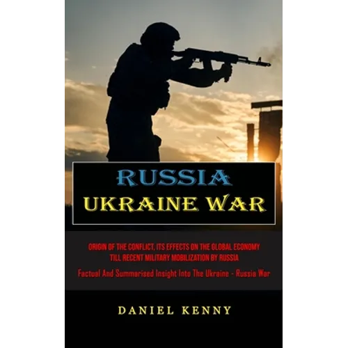 Russia Ukraine War: Origin Of The Conflict, Its Effects On The Global Economy Till Recent Military Mobilization By Russia (Factual And Summarised Insi - Paperback