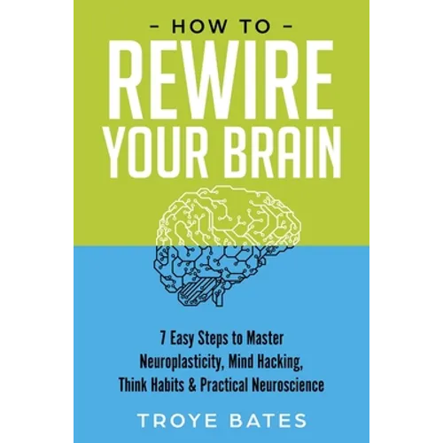 How to Rewire Your Brain: 7 Easy Steps to Master Neuroplasticity, Mind Hacking, Think Habits & Practical Neuroscience - Paperback