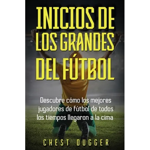 Inicios de los Grandes del Fútbol: Descubre cómo los mejores jugadores de fútbol de todos los tiempos llegaron a la cima (Entrenamientos de Fútbol) (S - Hardcover