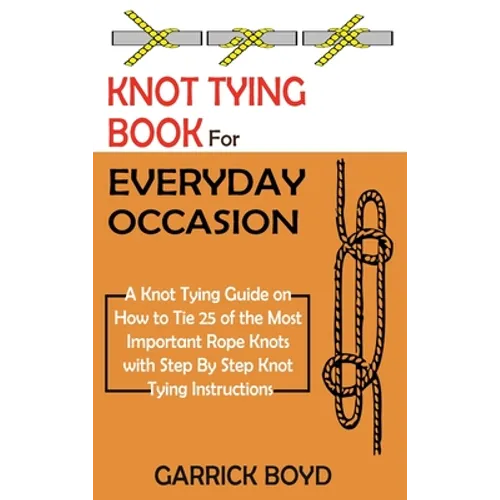 Knot Tying Book for Everyday Occasion: A Knot Tying Guide on How to Tie 25 of the Most Important Rope Knots with Step By Step Knot Tying Instructions - Hardcover