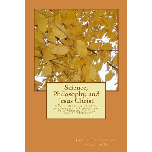 Science, Philosophy and Jesus Christ: Novel Ideas in Christian Apologetics in Connection with Modern Physics, Plato, and History - Paperback