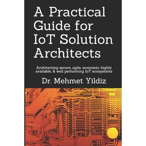 A Practical Guide for IoT Solution Architects: Architecting secure, agile, economical, highly available, well performing IoT ecosystems - Paperback