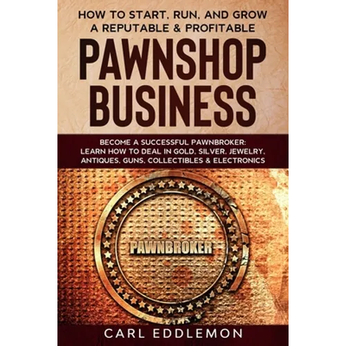 How to Start, Run, and Grow a Reputable & Profitable Pawnshop Business: Become a Successful Pawnbroker: Learn How to Deal in Gold, Silver, Jewelry, An - Paperback