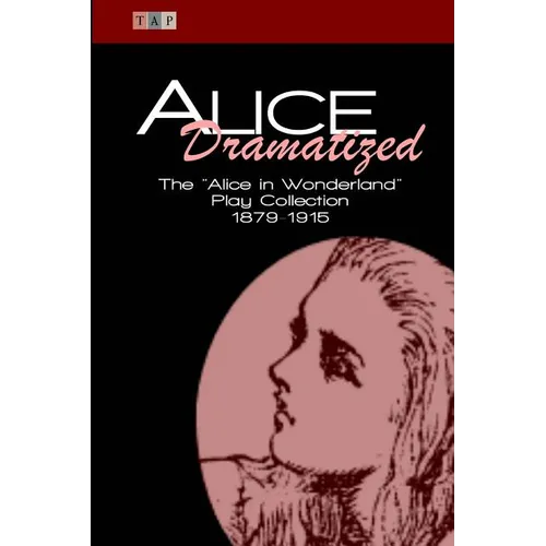 Alice Dramatized: The Alice in Wonderland Play Collection 1879-1915 - Paperback