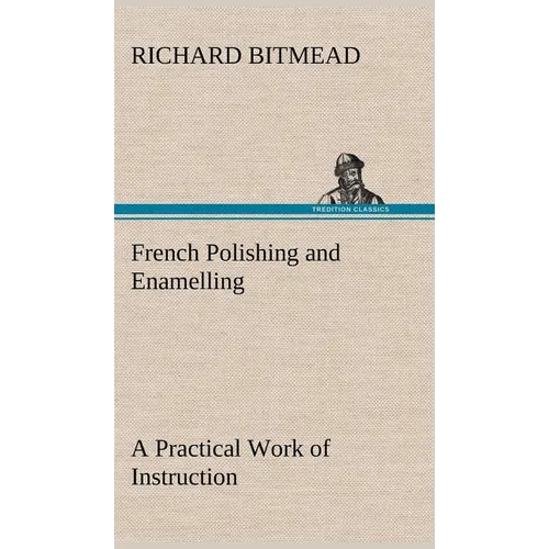 French Polishing and Enamelling A Practical Work of Instruction - Hardcover