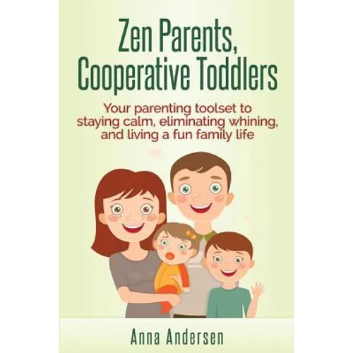 Zen Parents, Cooperative Toddlers: Your Parenting Toolset To Staying Calm, Eliminating Whining, And Living A Fun Family Life - Paperback