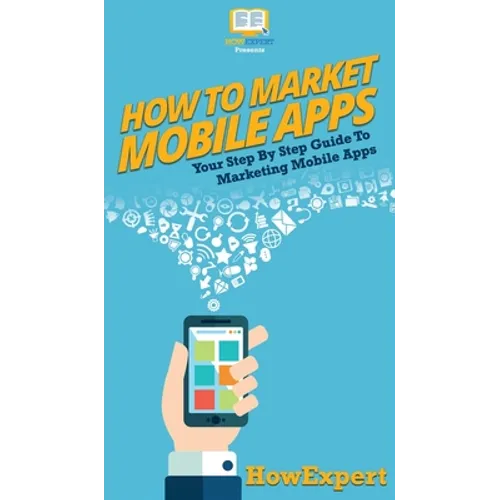 How To Market Mobile Apps: Your Step By Step Guide To Marketing Mobile Apps - Hardcover