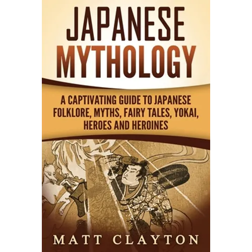 Japanese Mythology: A Captivating Guide to Japanese Folklore, Myths, Fairy Tales, Yokai, Heroes and Heroines - Paperback
