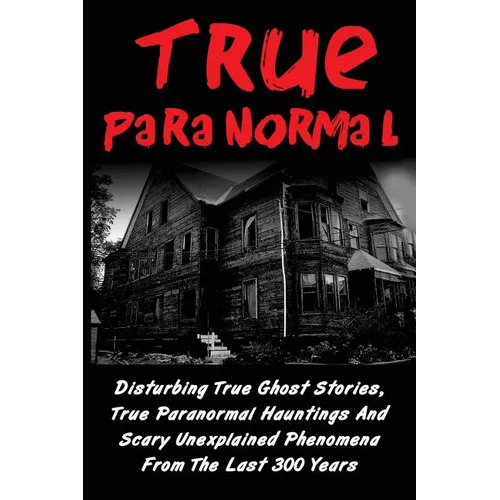 True Paranormal: Disturbing True Ghost Stories, True Paranormal Hauntings And Scary Unexplained Phenomena From The Last 300 Years - Paperback