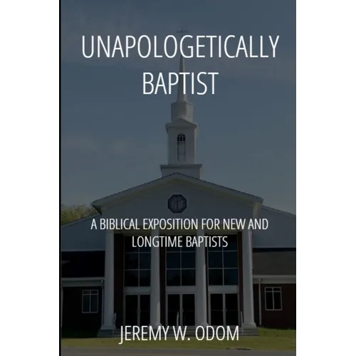 Unapologetically Baptist: A Biblical Exposition for New and Longtime Baptists - Paperback