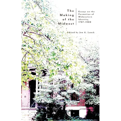 The Making of the Midwest: Essays on the Formation of Midwestern Identity, 1787-1900 - Paperback