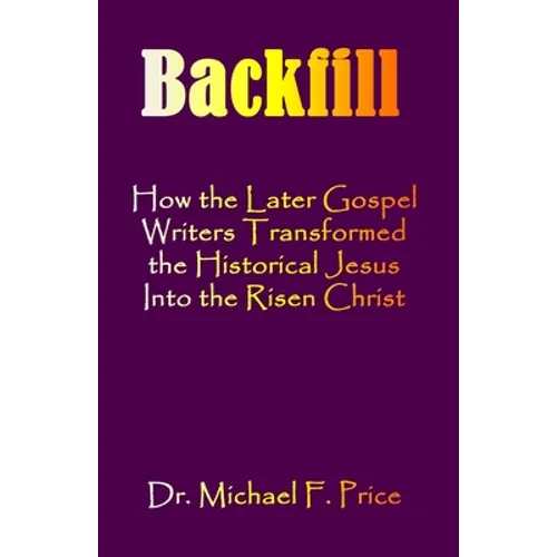 Backfill: How the Later Gospel Writers Transformed the Historical Jesus into the Risen Christ - Paperback