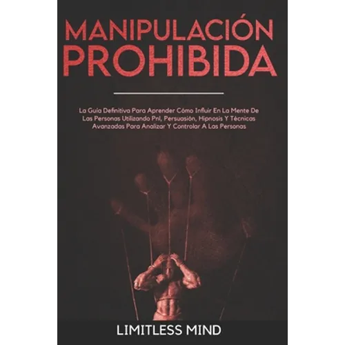 Manipulación Prohibida: La Guía Definitiva Para Aprender Cómo Influir En La Mente De Las Personas Utilizando Pnl, Persuasión, Hipnosis Y Técni - Paperback