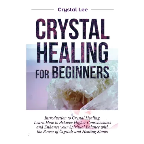 Crystal Healing for Beginners: Introduction to Crystal Healing, Learn how to Achieve Higher Consciousness and Enhance your Spiritual Balance with the - Paperback