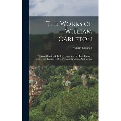 The Works of William Carleton: Traits and Stories of the Irish Peasantry. the Black Prophet. Wild Goose Lodge. Tubber Derf. Neal Malone. Art Maguire - Hardcover