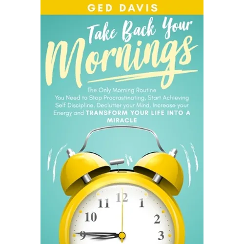 Take Back Your Mornings: The Only Morning Routine You Need to Stop Procrastinating, Start Achieving Self Discipline, Declutter your Mind, Incre - Paperback