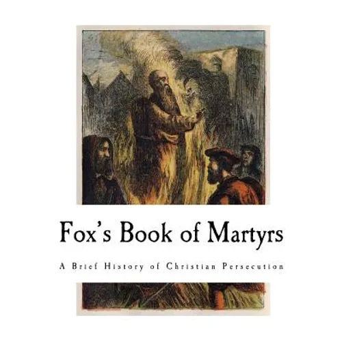 Fox's Book of Martyrs: A History of the Lives, Sufferings, and Triumphant Deaths of the Primitive Protestant Martyrs - Paperback