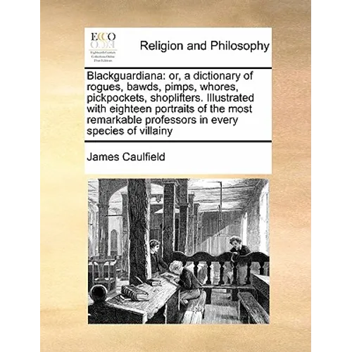 Blackguardiana: Or, a Dictionary of Rogues, Bawds, Pimps, Whores, Pickpockets, Shoplifters. Illustrated with Eighteen Portraits of the - Paperback