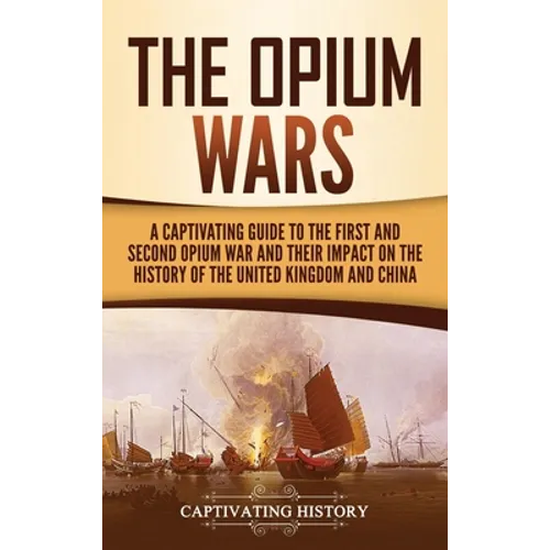 The Opium Wars: A Captivating Guide to the First and Second Opium War and Their Impact on the History of the United Kingdom and China - Hardcover