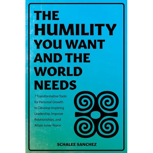 The Humility You Want and the World Needs: 7 Transformative Tools for Personal Growth to Develop Inspiring Leadership, Improve Relationships, and Atta - Paperback