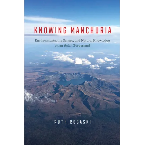 Knowing Manchuria: Environments, the Senses, and Natural Knowledge on an Asian Borderland - Hardcover