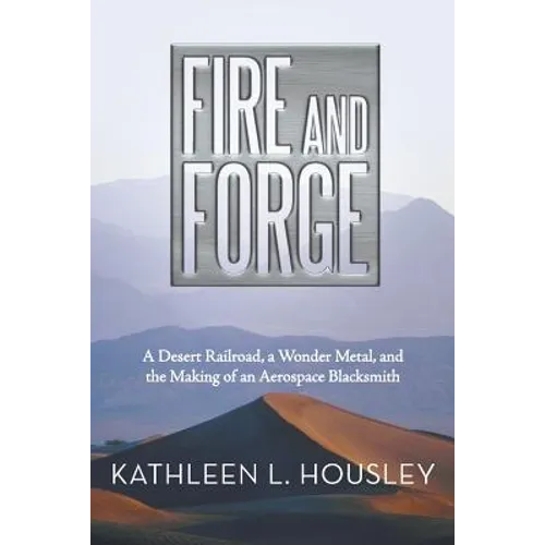 Fire and Forge: A Desert Railroad, a Wonder Metal, and the Making of an Aerospace Blacksmith - Paperback
