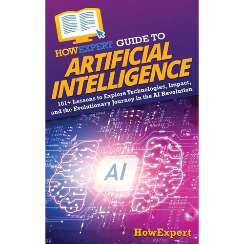 HowExpert Guide to Artificial Intelligence: 101+ Lessons to Explore Technologies, Impact, and the Evolutionary Journey in the AI Revolution - Hardcover