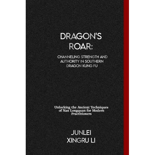 Dragon's Roar: Channeling Strength and Authority in Southern Dragon Kung Fu: Unlocking the Ancient Techniques of Nan Longquan for Modern Practitioners - Paperback