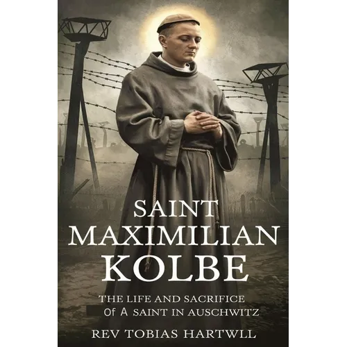 Saint Maximilian Kolbe: The Life And Sacrifice Of A Saint In Auschwitz. - Paperback
