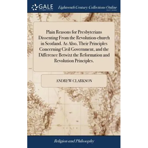 Plain Reasons for Presbyterians Dissenting From the Revolution-church in Scotland. As Also, Their Principles Concerning Civil Government, and the Diff - Hardcover