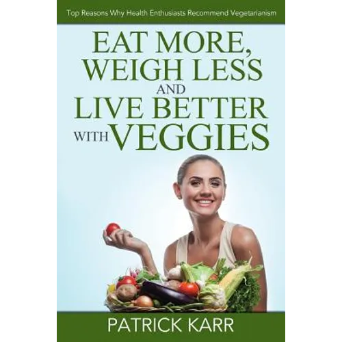 Eat More, Weigh Less and Live Better with Veggies: Top Reasons Why Health Enthusiasts Recommend Vegetarianism - Paperback