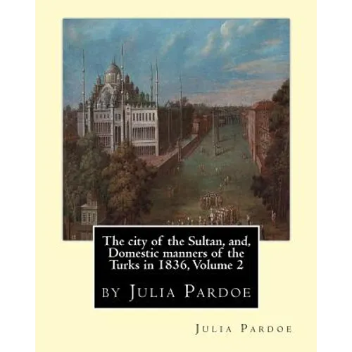 The city of the Sultan, and, Domestic manners of the Turks in 1836, Volume 2: by Julia Pardoe - Paperback