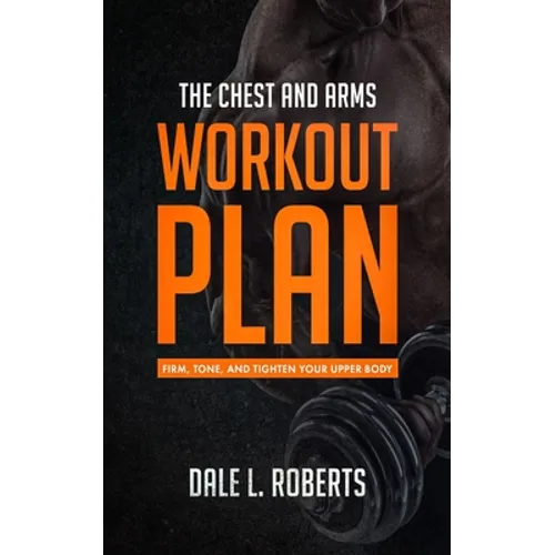 The Chest and Arms Workout Plan: Firm, Tone, and Tighten Your Upper Body - Paperback