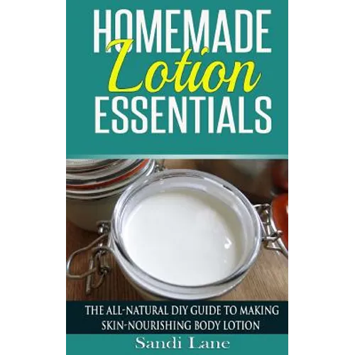 Homemade Lotion Essentials: The All-Natural DIY Guide to Making Skin-Nourishing Body Lotion - Paperback