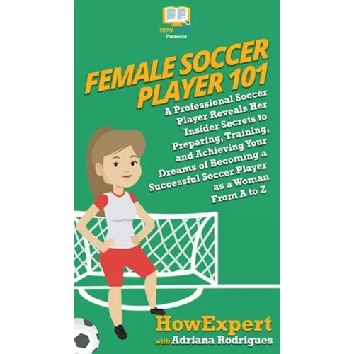 Female Soccer Player 101: A Professional Soccer Player Reveals Her Insider Secrets to Preparing, Training, and Achieving Your Dreams of Becoming - Hardcover