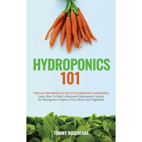Hydroponics 101: The Easy Beginner's Guide to Hydroponic Gardening. Learn How To Build a Backyard Hydroponics System for Homegrown Orga - Hardcover