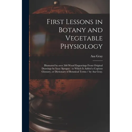 First Lessons in Botany and Vegetable Physiology: Illustrated by Over 360 Wood Engravings From Original Drawings by Isaac Sprague: to Which is Added a - Paperback