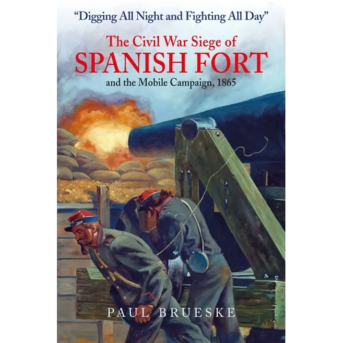 Digging All Night and Fighting All Day: The Civil War Siege of Spanish Fort and the Mobile Campaign, 1865 - Hardcover