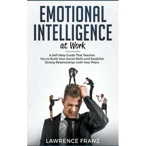 Emotional Intelligence at Work: A Self-Help Guide That Teaches You to Build Your Social Skills and Establish Strong Relationships with Your Peers - Paperback