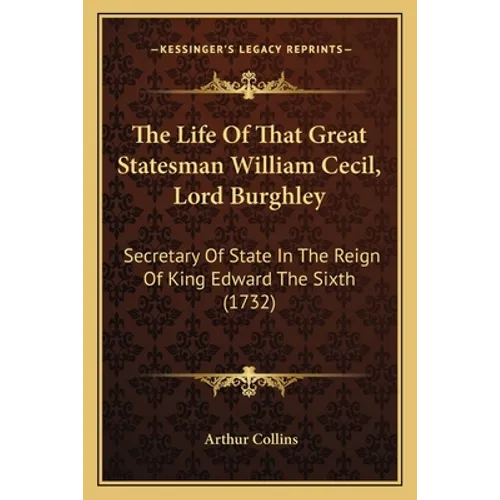 The Life Of That Great Statesman William Cecil, Lord Burghley: Secretary Of State In The Reign Of King Edward The Sixth (1732) - Paperback